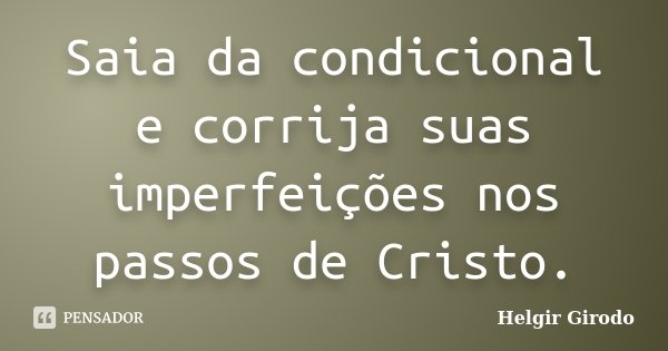 Saia da condicional e corrija suas imperfeições nos passos de Cristo.... Frase de Helgir Girodo.