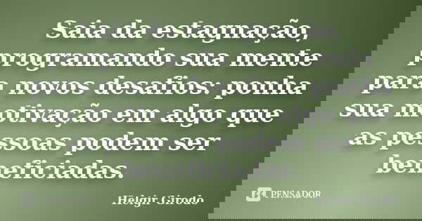 Saia da estagnação, programando sua mente para novos desafios: ponha sua motivação em algo que as pessoas podem ser beneficiadas.... Frase de Helgir Girodo.