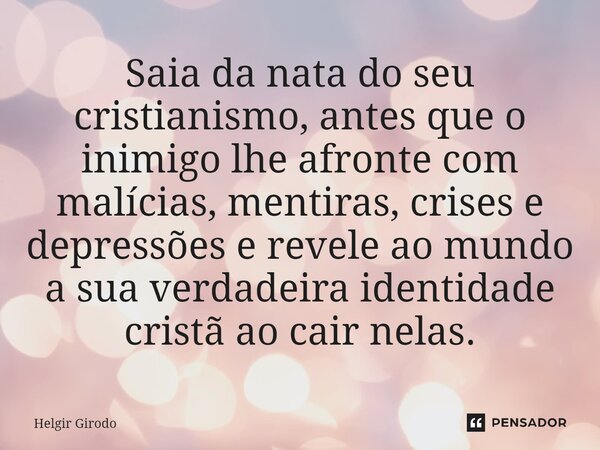 ⁠Saia da nata do seu cristianismo, antes que o inimigo lhe afronte com malícias, mentiras, crises e depressões e revele ao mundo a sua verdadeira identidade cri... Frase de Helgir Girodo.
