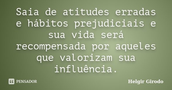 Saia de atitudes erradas e hábitos prejudiciais e sua vida será recompensada por aqueles que valorizam sua influência.... Frase de Helgir Girodo.