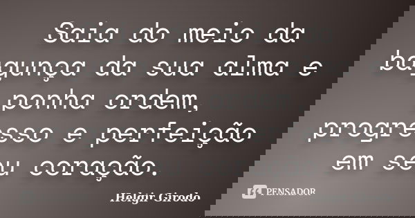 Saia do meio da bagunça da sua alma e ponha ordem, progresso e perfeição em seu coração.... Frase de Helgir Girodo.