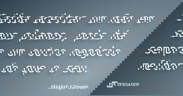 Saiba aceitar um não em seus planos, pois há sempre um outro negócio melhor do que o seu.... Frase de Helgir Girodo.