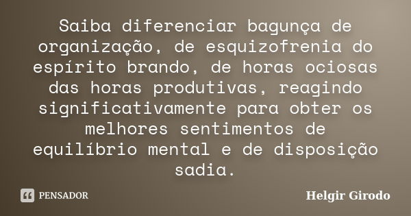 Saiba diferenciar bagunça de organização, de esquizofrenia do espírito brando, de horas ociosas das horas produtivas, reagindo significativamente para obter os ... Frase de Helgir Girodo.