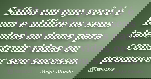 Saiba em que você é bom e utilize os seus talentos ou dons para construir vidas ou promover seu sucesso.... Frase de Helgir Girodo.