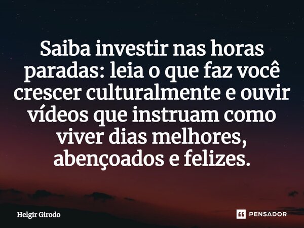 ⁠Saiba investir nas horas paradas: leia o que faz você crescer culturalmente e ouvir vídeos que instruam como viver dias melhores, abençoados e felizes.... Frase de Helgir Girodo.
