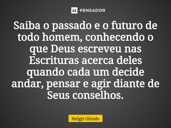 ⁠Saiba o passado e o futuro de todo homem, conhecendo o que Deus escreveu nas Escrituras acerca deles quando cada um decide andar, pensar e agir diante de Seus ... Frase de Helgir Girodo.