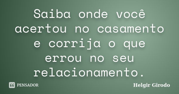 Saiba onde você acertou no casamento e corrija o que errou no seu relacionamento.... Frase de Helgir Girodo.