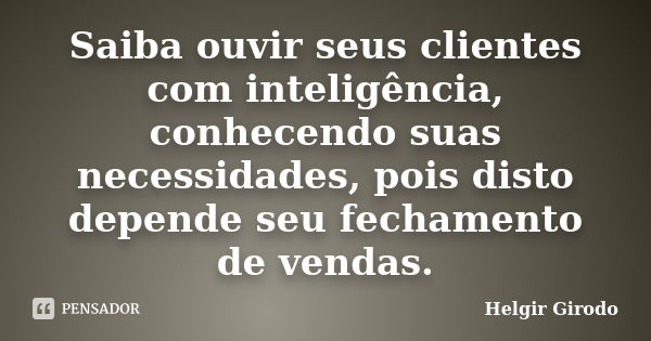 Saiba ouvir seus clientes com inteligência, conhecendo suas necessidades, pois disto depende seu fechamento de vendas.... Frase de Helgir Girodo.