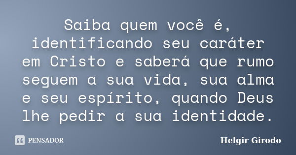 Saiba quem você é, identificando seu caráter em Cristo e saberá que rumo seguem a sua vida, sua alma e seu espírito, quando Deus lhe pedir a sua identidade.... Frase de Helgir Girodo.