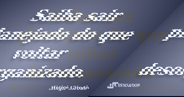 Saiba sair planejado do que voltar desorganizado.... Frase de Helgir Girodo.