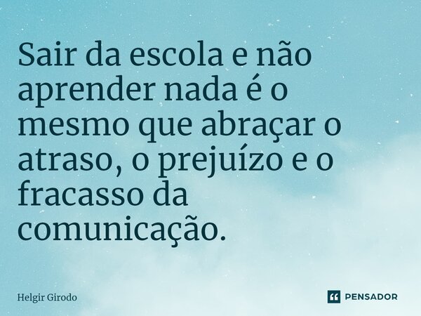 ⁠Sair da escola e não aprender nada é o mesmo que abraçar o atraso, o prejuízo e o fracasso da comunicação.... Frase de Helgir Girodo.