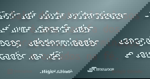 Sair da luta vitoriosos é uma tarefa dos corajosos, determinados e ousados na fé.... Frase de Helgir Girodo.