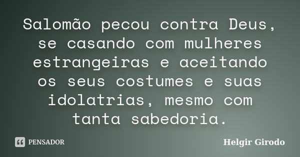 Salomão pecou contra Deus, se casando com mulheres estrangeiras e aceitando os seus costumes e suas idolatrias, mesmo com tanta sabedoria.... Frase de Helgir Girodo.