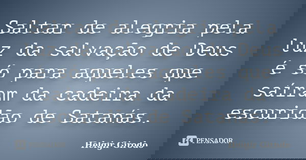 Saltar de alegria pela luz da salvação de Deus é só para aqueles que saíram da cadeira da escuridão de Satanás.... Frase de Helgir Girodo.