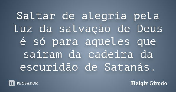 Saltar de alegria pela luz da salvação de Deus é só para aqueles que saíram da cadeira da escuridão de Satanás.... Frase de Helgir Girodo.