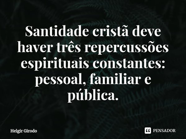 ⁠Santidade cristã deve haver três repercussões espirituais constantes: pessoal, familiar e pública.... Frase de Helgir Girodo.