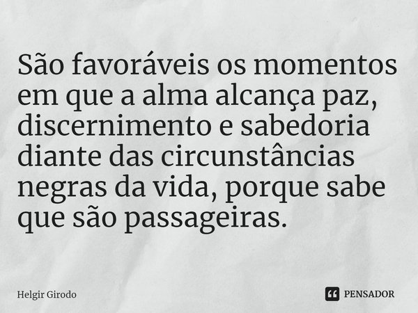 ⁠São favoráveis os momentos em que a alma alcança paz, discernimento e sabedoria diante das circunstâncias negras da vida, porque sabe que são passageiras.... Frase de Helgir Girodo.