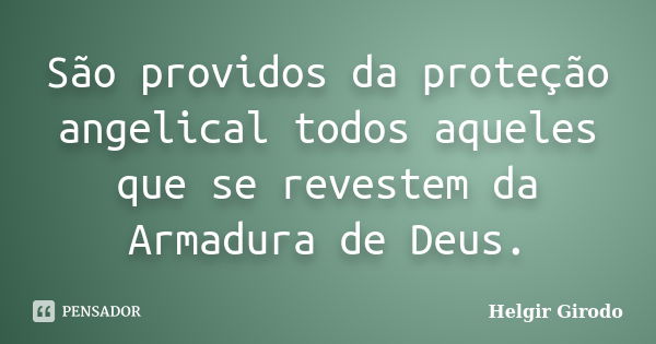 São providos da proteção angelical todos aqueles que se revestem da Armadura de Deus.... Frase de Helgir Girodo.