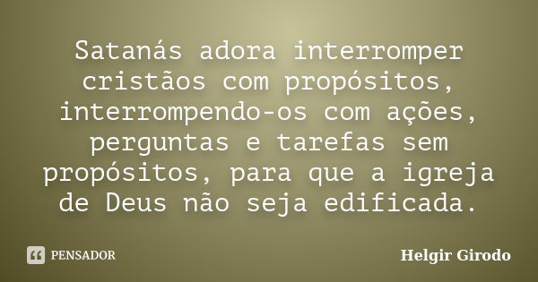 Satanás adora interromper cristãos com propósitos, interrompendo-os com ações, perguntas e tarefas sem propósitos, para que a igreja de Deus não seja edificada.... Frase de Helgir Girodo.