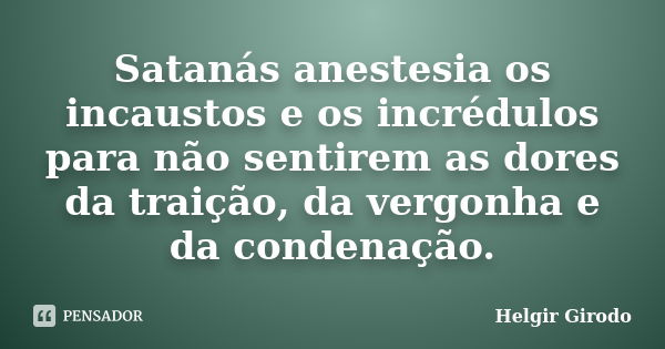 Satanás anestesia os incaustos e os incrédulos para não sentirem as dores da traição, da vergonha e da condenação.... Frase de Helgir Girodo.