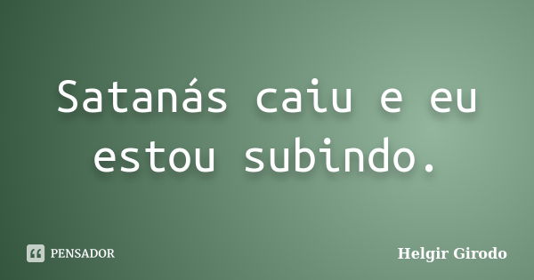 Satanás caiu e eu estou subindo.... Frase de Helgir Girodo.