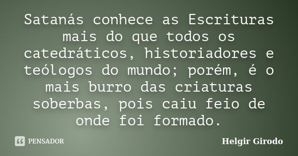 Satanás conhece as Escrituras mais do que todos os catedráticos, historiadores e teólogos do mundo; porém, é o mais burro das criaturas soberbas, pois caiu feio... Frase de Helgir Girodo.