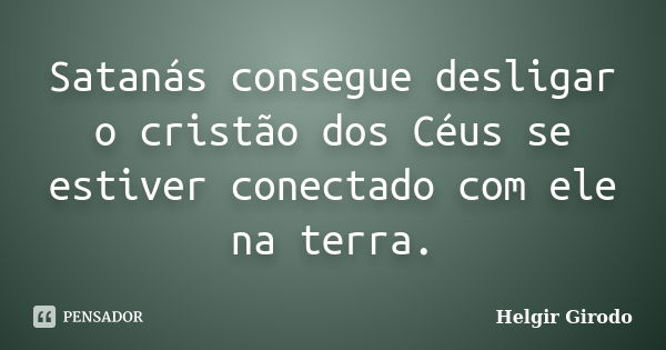 Satanás consegue desligar o cristão dos Céus se estiver conectado com ele na terra.... Frase de Helgir Girodo.