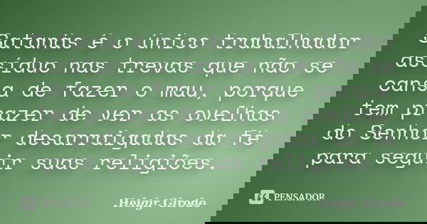 Satanás é o único trabalhador assíduo nas trevas que não se cansa de fazer o mau, porque tem prazer de ver as ovelhas do Senhor desarraigadas da fé para seguir ... Frase de Helgir Girodo.