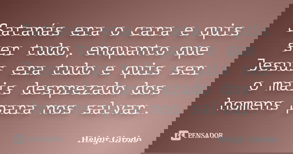 Satanás era o cara e quis ser tudo, enquanto que Jesus era tudo e quis ser o mais desprezado dos homens para nos salvar.... Frase de Helgir Girodo.