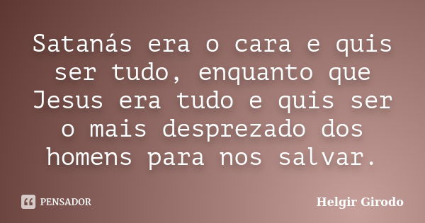 Satanás era o cara e quis ser tudo, enquanto que Jesus era tudo e quis ser o mais desprezado dos homens para nos salvar.... Frase de Helgir Girodo.