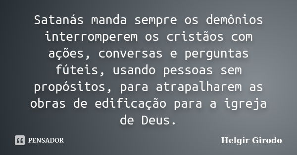 Satanás manda sempre os demônios interromperem os cristãos com ações, conversas e perguntas fúteis, usando pessoas sem propósitos, para atrapalharem as obras de... Frase de Helgir Girodo.