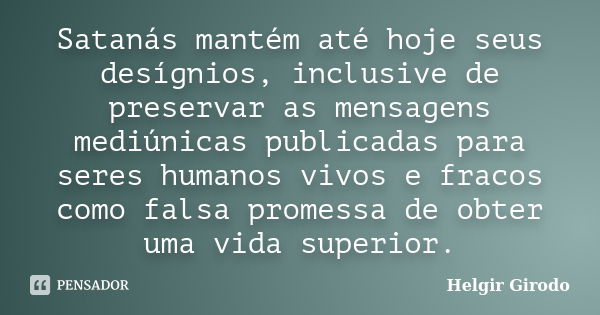 Satanás mantém até hoje seus desígnios, inclusive de preservar as mensagens mediúnicas publicadas para seres humanos vivos e fracos como falsa promessa de obter... Frase de Helgir Girodo.