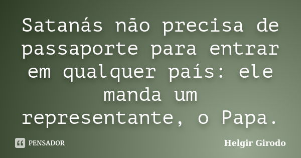 Satanás não precisa de passaporte para entrar em qualquer país: ele manda um representante, o Papa.... Frase de Helgir Girodo.