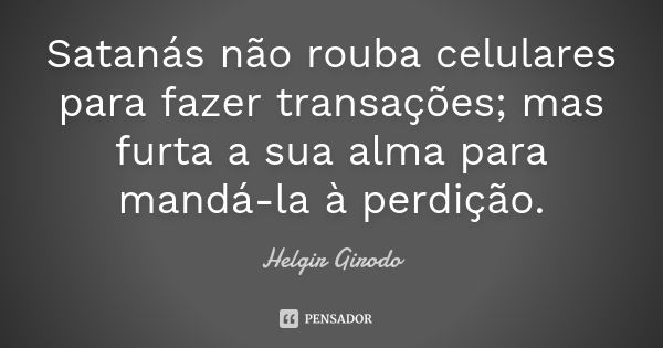 Satanás não rouba celulares para fazer transações; mas furta a sua alma para mandá-la à perdição.... Frase de Helgir Girodo.