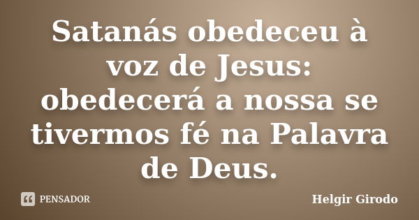 Satanás obedeceu à voz de Jesus: obedecerá a nossa se tivermos fé na Palavra de Deus.... Frase de Helgir Girodo.