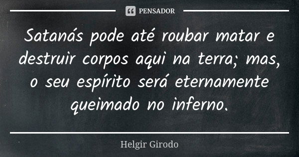 Satanás pode até roubar matar e destruir corpos aqui na terra; mas, o seu espírito será eternamente queimado no inferno.... Frase de Helgir Girodo.