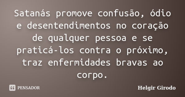 Satanás promove confusão, ódio e desentendimentos no coração de qualquer pessoa e se praticá-los contra o próximo, traz enfermidades bravas ao corpo.... Frase de Helgir Girodo.