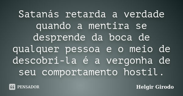 Satanás retarda a verdade quando a mentira se desprende da boca de qualquer pessoa e o meio de descobri-la é a vergonha de seu comportamento hostil.... Frase de Helgir Girodo.