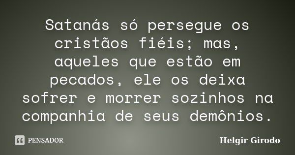 Satanás só persegue os cristãos fiéis; mas, aqueles que estão em pecados, ele os deixa sofrer e morrer sozinhos na companhia de seus demônios.... Frase de Helgir Girodo.