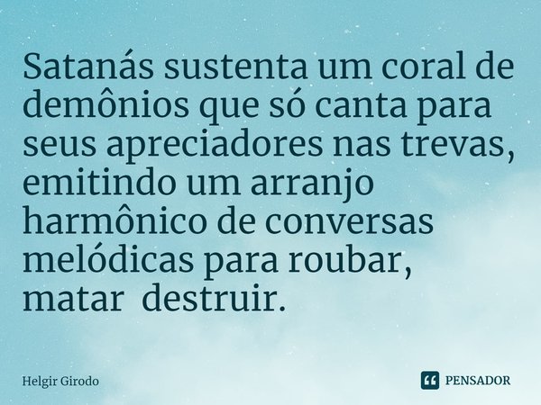 ⁠Satanás sustenta um coral de demônios que só canta para seus apreciadores nas trevas, emitindo um arranjo harmônico de conversas melódicas para roubar, matar d... Frase de Helgir Girodo.