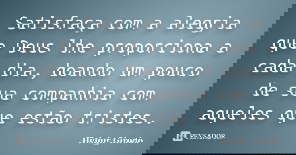 Satisfaça com a alegria que Deus lhe proporciona a cada dia, doando um pouco de sua companhia com aqueles que estão tristes.... Frase de Helgir Girodo.