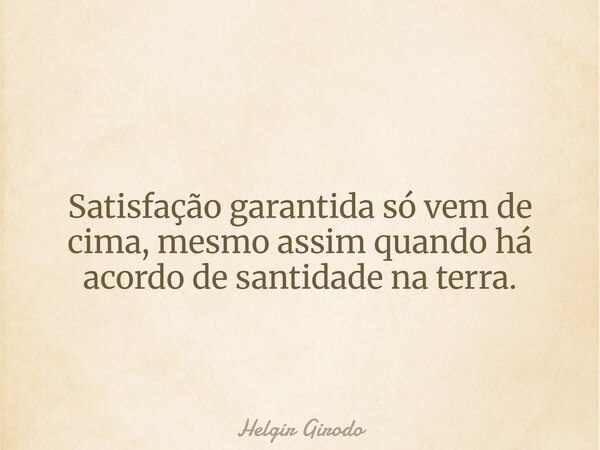 Satisfação garantida só vem de cima, mesmo assim quando há acordo de santidade na terra.... Frase de Helgir Girodo.