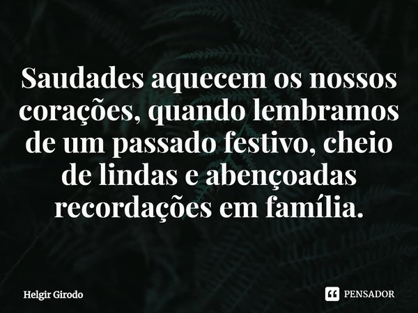 ⁠Saudades aquecem os nossos corações, quando lembramos de um passado festivo, cheio de lindas e abençoadas recordações em família.... Frase de Helgir Girodo.