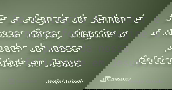 Se a alegria do Senhor é a nossa força, imagine o poder da nossa felicidade em Jesus.... Frase de Helgir Girodo.