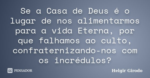 Se a Casa de Deus é o lugar de nos alimentarmos para a vida Eterna, por que falhamos ao culto, confraternizando-nos com os incrédulos?... Frase de Helgir Girodo.