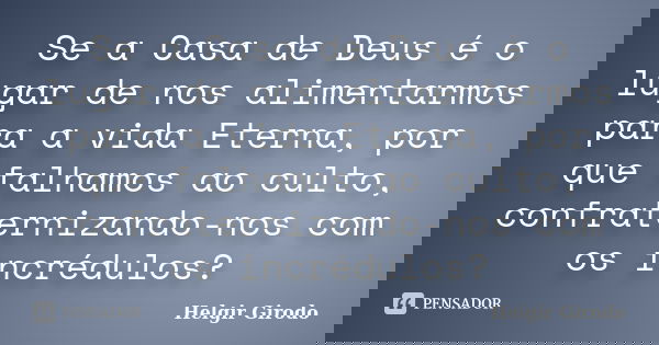 Se a Casa de Deus é o lugar de nos alimentarmos para a vida Eterna, por que falhamos ao culto, confraternizando-nos com os incrédulos?... Frase de Helgir Girodo.