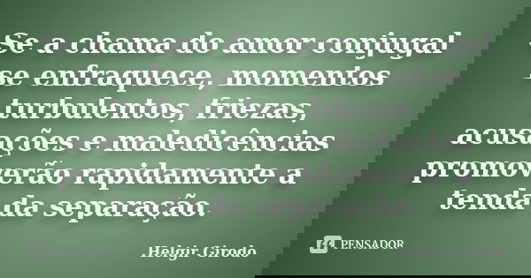 Se a chama do amor conjugal se enfraquece, momentos turbulentos, friezas, acusações e maledicências promoverão rapidamente a tenda da separação.... Frase de Helgir Girodo.