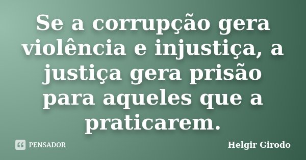 Se a corrupção gera violência e injustiça, a justiça gera prisão para aqueles que a praticarem.... Frase de Helgir Girodo.