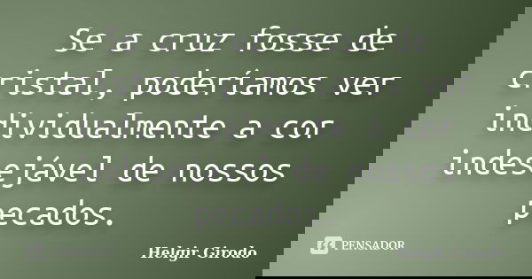 Se a cruz fosse de cristal, poderíamos ver individualmente a cor indesejável de nossos pecados.... Frase de Helgir Girodo.