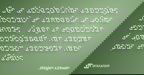 Se a disciplina corrige, instrui e consola a alma errante, logo o espírito é aperfeiçoado no corpo para entrar correto nos Céus.... Frase de Helgir Girodo.